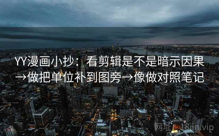 YY漫画小抄:看剪辑是不是暗示因果→做把单位补到图旁→像做对照笔记 YY漫画小抄:看剪辑是不是暗示因果→做把单位补到图旁→像做对照笔记