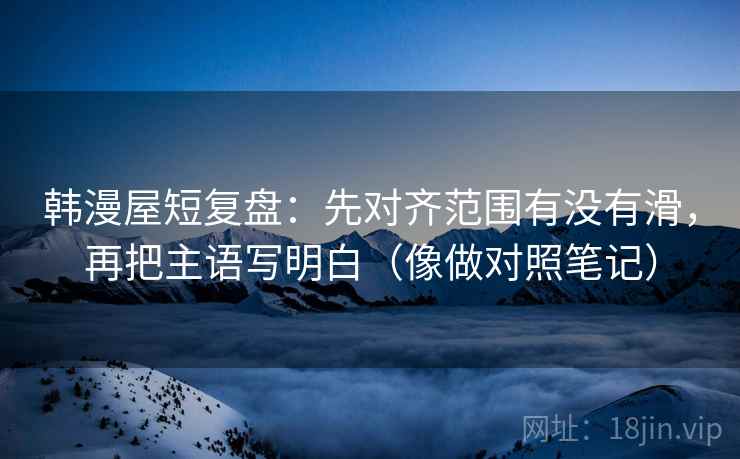 韩漫屋短复盘:先对齐范围有没有滑,再把主语写明白(像做对照笔记) 韩漫屋短复盘:先对齐范围有没有滑,再把主语写明白(像做对照笔记)